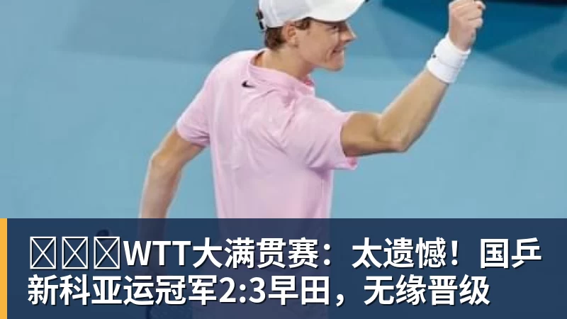 ​​​WTT大满贯赛：太遗憾！国乒新科亚运冠军2:3早田，无缘晋级 - 千亿体育 - 千亿qianyi(中国)